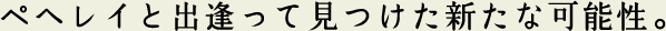 ペヘレイと出逢って見つけた新たな可能性