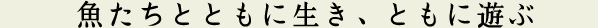 魚たちとともに生き、ともに遊ぶ